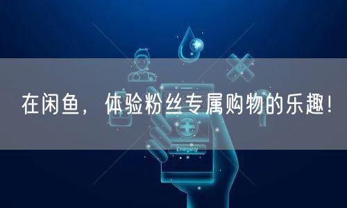 在闲鱼，体验粉丝专属购物的乐趣！