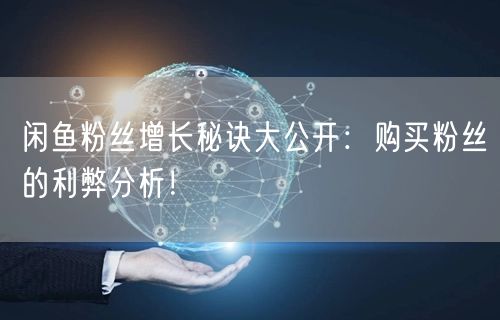 闲鱼粉丝增长秘诀大公开：购买粉丝的利弊分析！