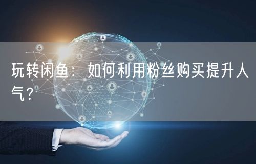 玩转闲鱼：如何利用粉丝购买提升人气？