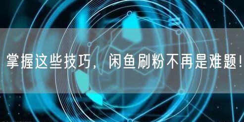 掌握这些技巧，闲鱼刷粉不再是难题！