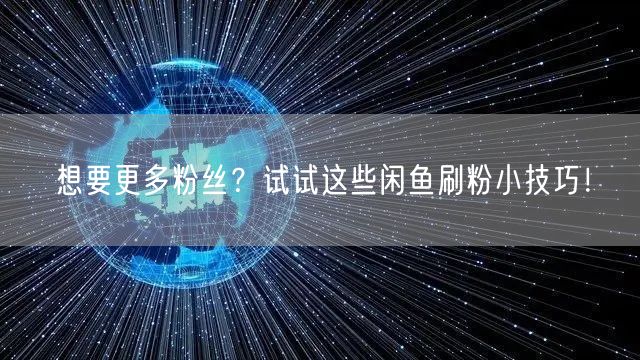想要更多粉丝？试试这些闲鱼刷粉小技巧！
