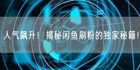 人气飙升！揭秘闲鱼刷粉的独家秘籍！