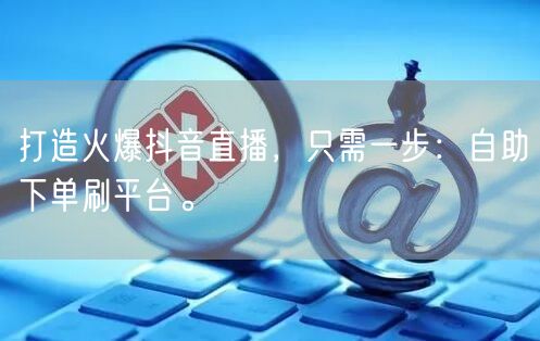 打造火爆抖音直播，只需一步：自助下单刷平台。