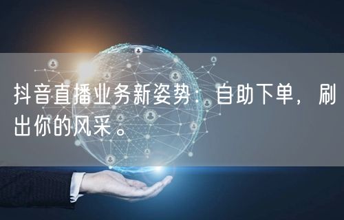 抖音直播业务新姿势：自助下单，刷出你的风采。