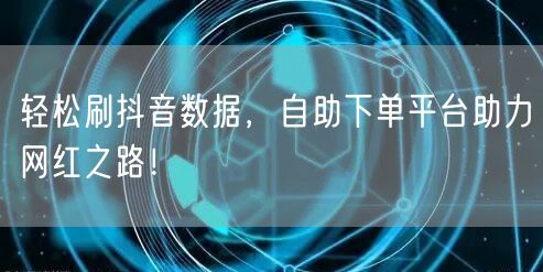 轻松刷抖音数据，自助下单平台助力网红之路！