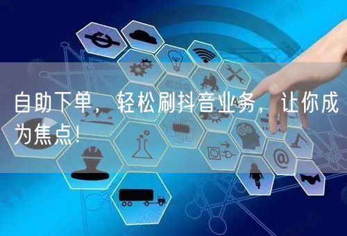 自助下单，轻松刷抖音业务，让你成为焦点！