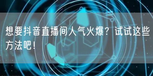 想要抖音直播间人气火爆？试试这些方法吧！