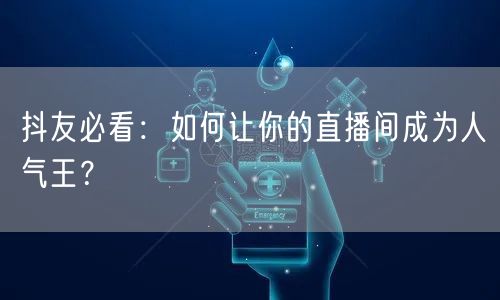 抖友必看：如何让你的直播间成为人气王？
