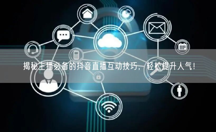 揭秘主播必备的抖音直播互动技巧，轻松提升人气！