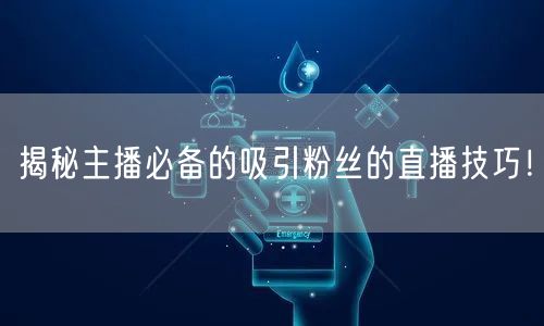 揭秘主播必备的吸引粉丝的直播技巧！