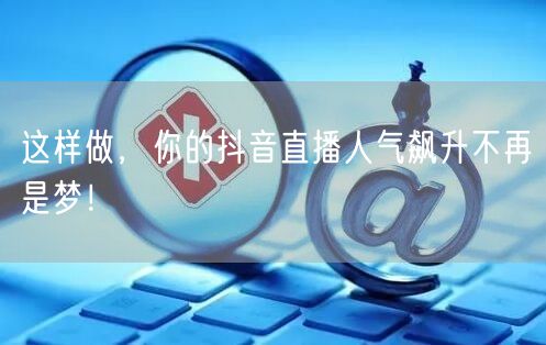 这样做，你的抖音直播人气飙升不再是梦！