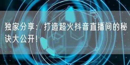 独家分享：打造超火抖音直播间的秘诀大公开！