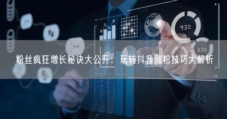 粉丝疯狂增长秘诀大公开：玩转抖音涨粉技巧大解析