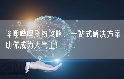 哔哩哔哩刷粉攻略：一站式解决方案助你成为人气王!