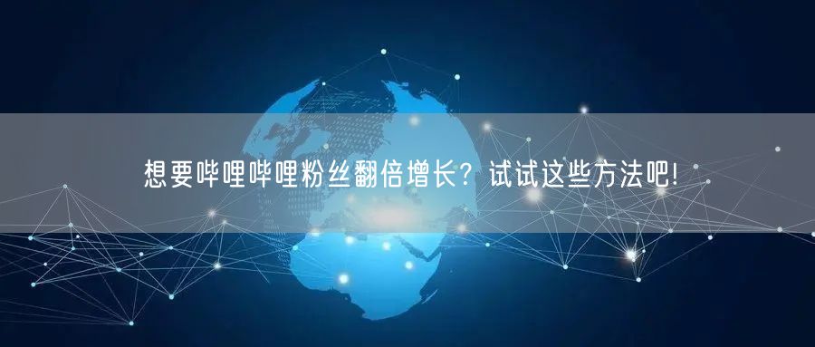 想要哔哩哔哩粉丝翻倍增长？试试这些方法吧!