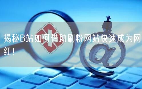 揭秘B站如何借助刷粉网站快速成为网红！