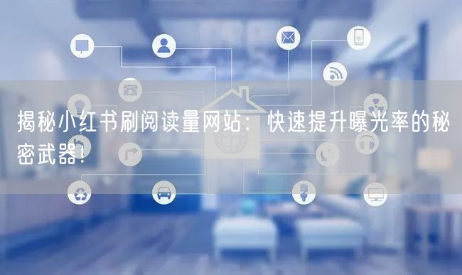 揭秘小红书刷阅读量网站：快速提升曝光率的秘密武器！