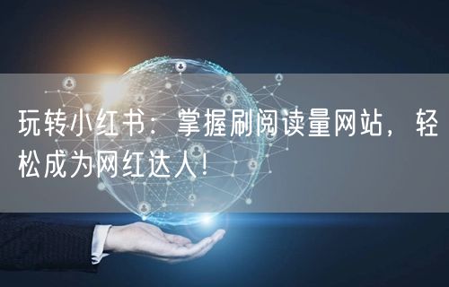 玩转小红书：掌握刷阅读量网站，轻松成为网红达人！