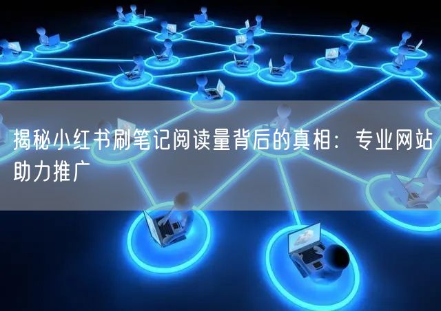 揭秘小红书刷笔记阅读量背后的真相：专业网站助力推广