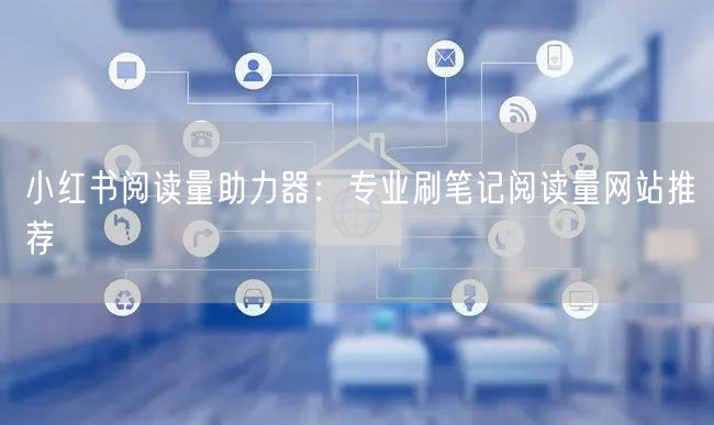 小红书阅读量助力器：专业刷笔记阅读量网站推荐