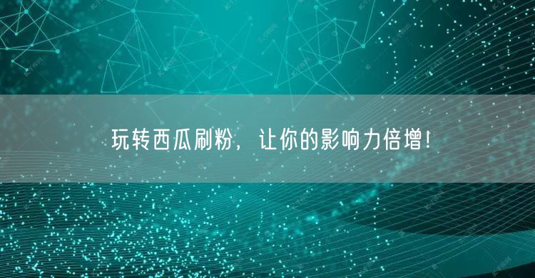 玩转西瓜刷粉，让你的影响力倍增！