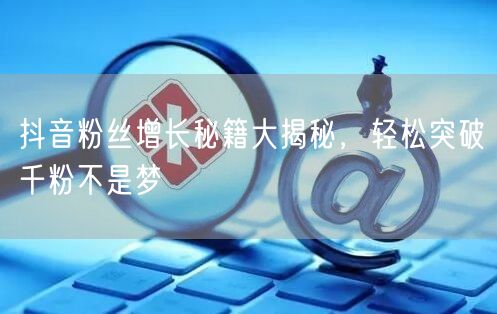 抖音粉丝增长秘籍大揭秘，轻松突破千粉不是梦