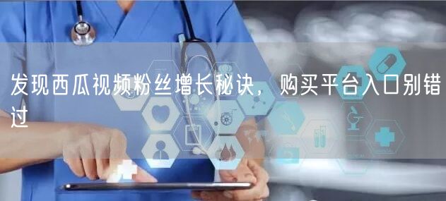 发现西瓜视频粉丝增长秘诀，购买平台入口别错过