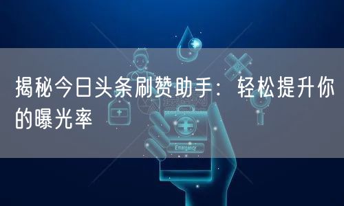 揭秘今日头条刷赞助手：轻松提升你的曝光率