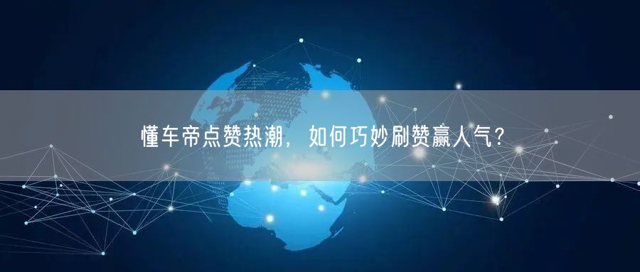 懂车帝点赞热潮，如何巧妙刷赞赢人气？