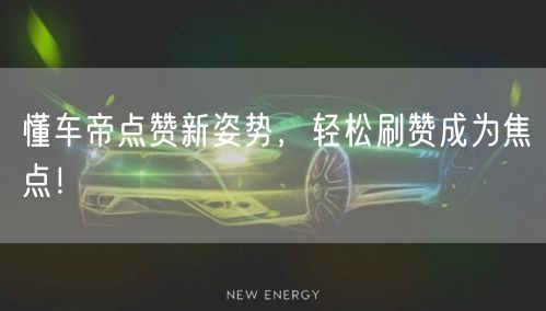懂车帝点赞新姿势，轻松刷赞成为焦点！