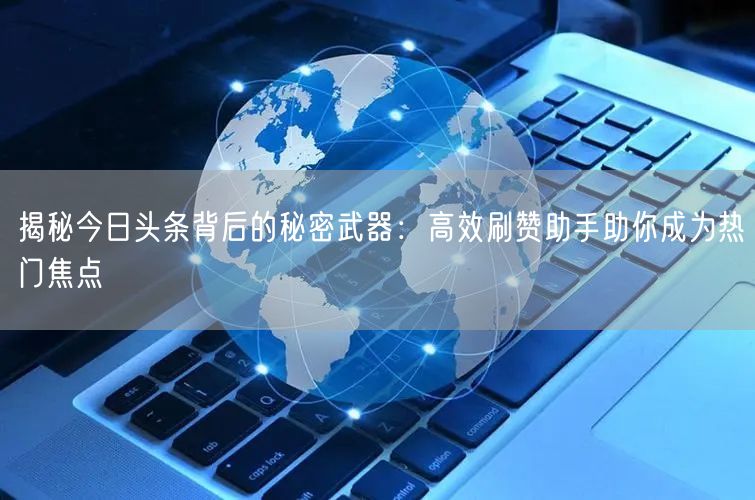 揭秘今日头条背后的秘密武器：高效刷赞助手助你成为热门焦点