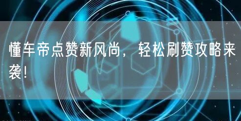 懂车帝点赞新风尚，轻松刷赞攻略来袭！