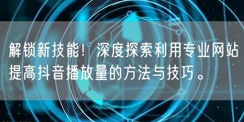 解锁新技能！深度探索利用专业网站提高抖音播放量的方法与技巧。