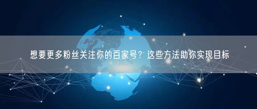 想要更多粉丝关注你的百家号？这些方法助你实现目标
