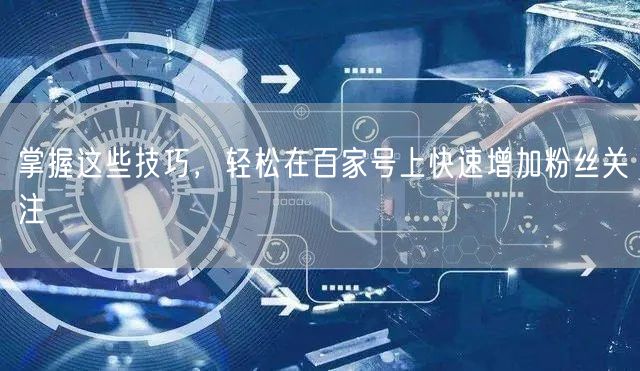 掌握这些技巧，轻松在百家号上快速增加粉丝关注
